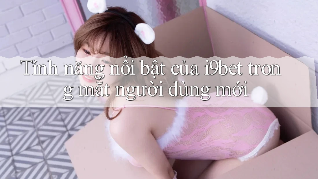 Tính năng nổi bật của i9bet trong mắt người dùng mới Tính năng nổi bật của i9bet trong mắt người dùng mới