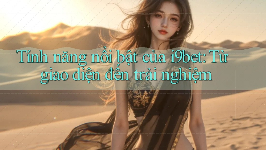 Tính năng nổi bật của i9bet: Từ giao diện đến trải nghiệm Tính năng nổi bật của i9bet: Từ giao diện đến trải nghiệm