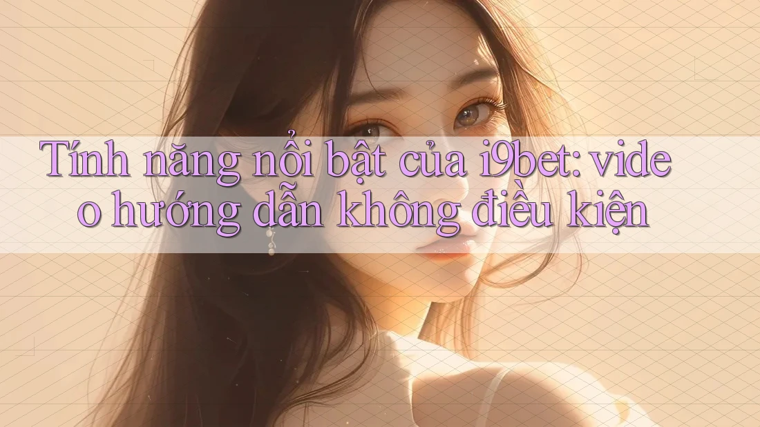 Tính năng nổi bật của i9bet: video hướng dẫn không điều kiện Tính năng nổi bật của i9bet: video hướng dẫn không điều kiện