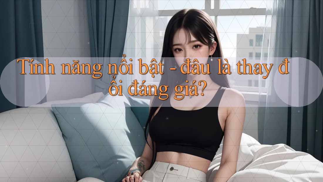 Tính năng nổi bật - đâu là thay đổi đáng giá? Tính năng nổi bật - đâu là thay đổi đáng giá?