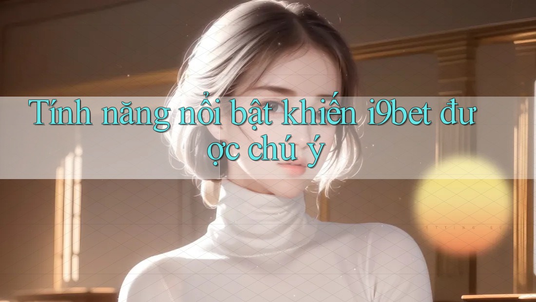 Tính năng nổi bật khiến i9bet được chú ý Tính năng nổi bật khiến i9bet được chú ý