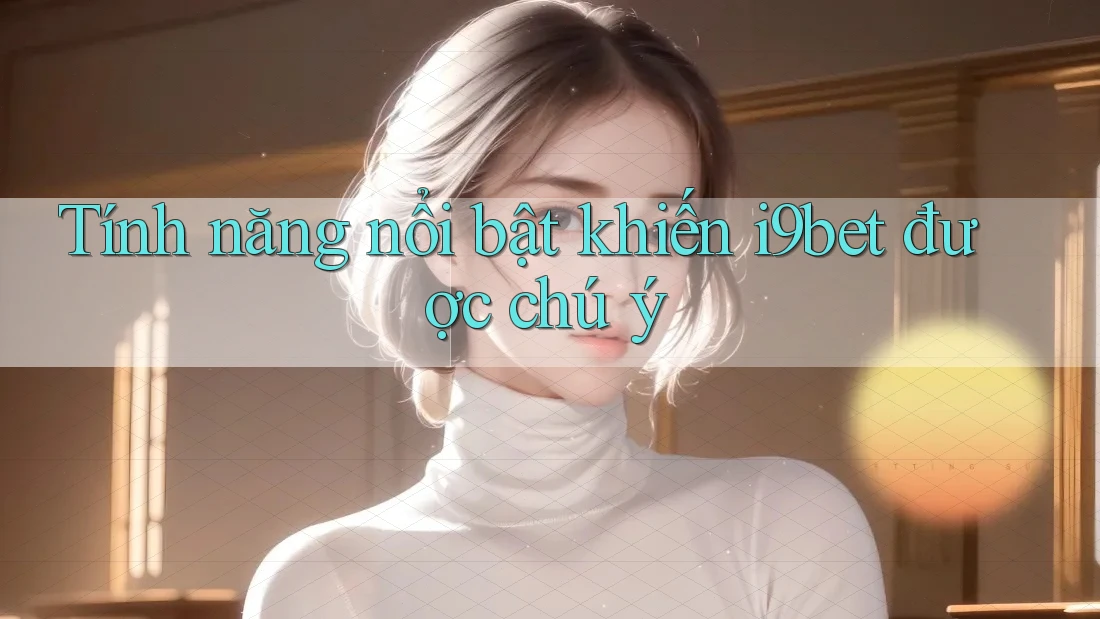Tính năng nổi bật khiến i9bet được chú ý Tính năng nổi bật khiến i9bet được chú ý