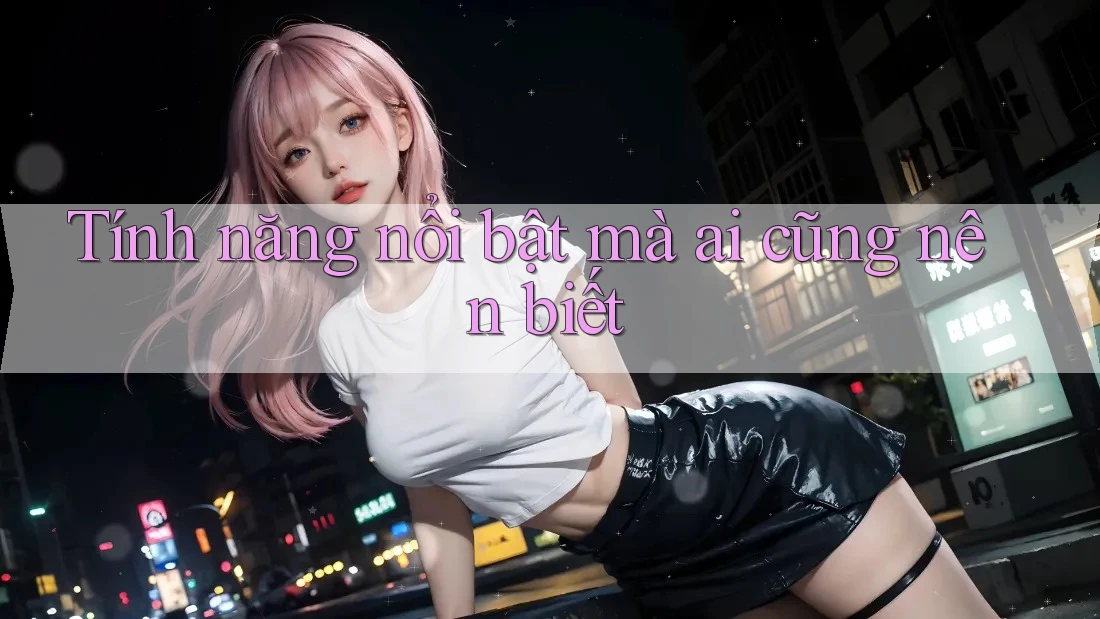 Tính năng nổi bật mà ai cũng nên biết Tính năng nổi bật mà ai cũng nên biết