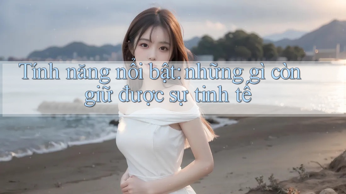 Tính năng nổi bật: những gì còn giữ được sự tinh tế