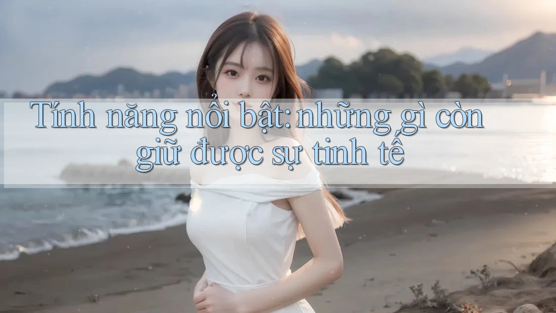 Tính năng nổi bật: những gì còn giữ được sự tinh tế Tính năng nổi bật: những gì còn giữ được sự tinh tế