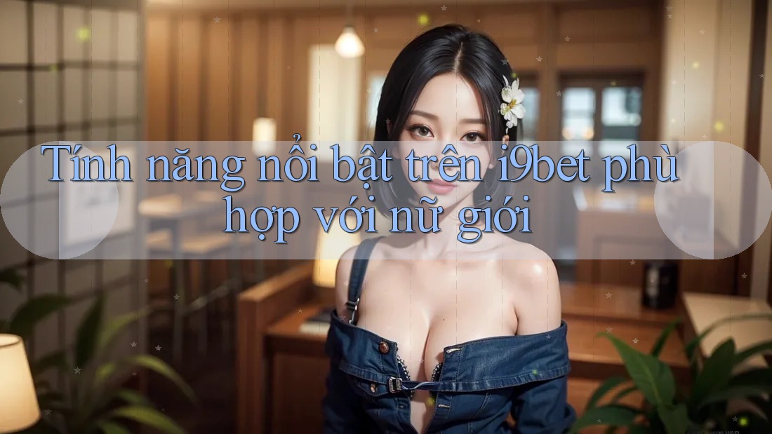Tính năng nổi bật trên i9bet phù hợp với nữ giới Tính năng nổi bật trên i9bet phù hợp với nữ giới