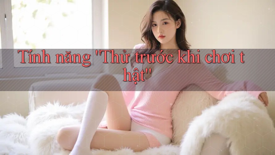Tính năng “Thử trước khi chơi thật” Tính năng “Thử trước khi chơi thật”