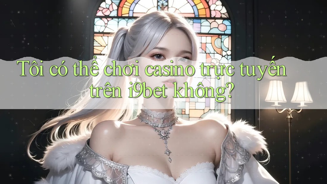 Tôi có thể chơi casino trực tuyến trên i9bet không? Tôi có thể chơi casino trực tuyến trên i9bet không?