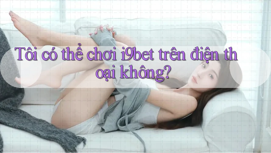 Tôi có thể chơi i9bet trên điện thoại không? Tôi có thể chơi i9bet trên điện thoại không?