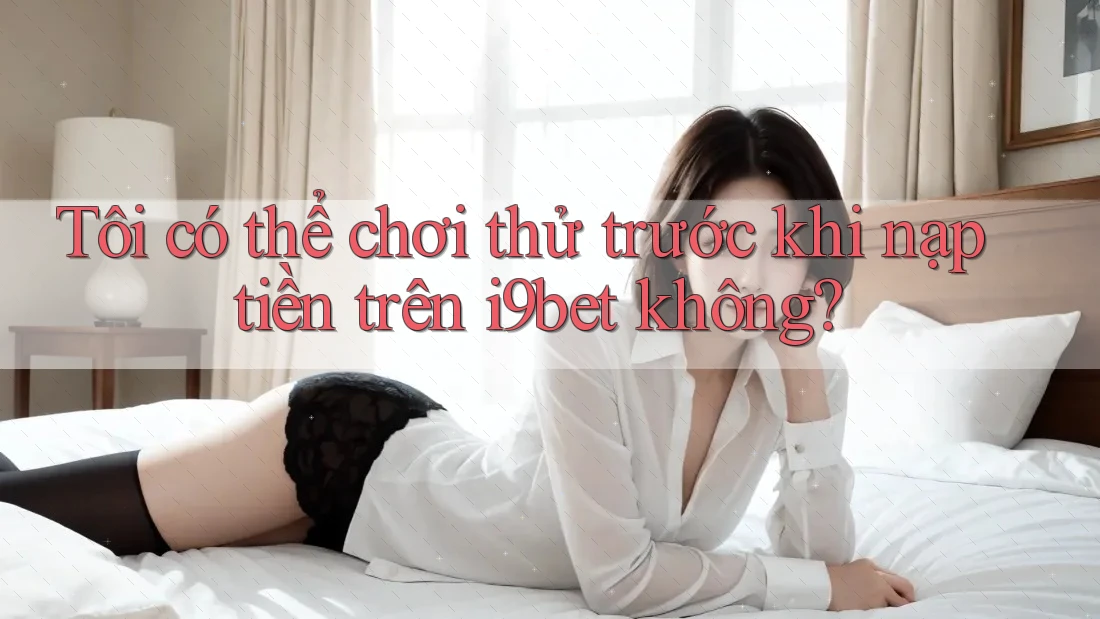 Tôi có thể chơi thử trước khi nạp tiền trên i9bet không? Tôi có thể chơi thử trước khi nạp tiền trên i9bet không?
