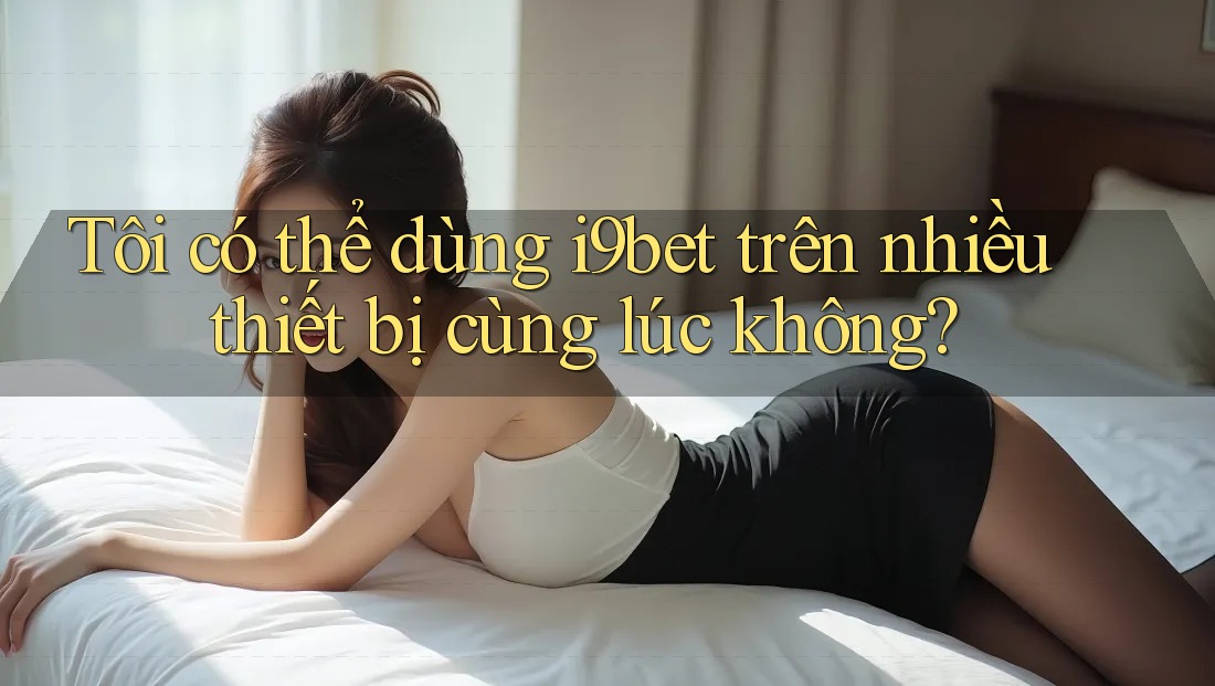Tôi có thể dùng i9bet trên nhiều thiết bị cùng lúc không? Tôi có thể dùng i9bet trên nhiều thiết bị cùng lúc không?