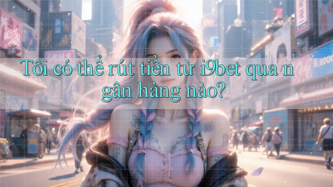 Tôi có thể rút tiền từ i9bet qua ngân hàng nào? Tôi có thể rút tiền từ i9bet qua ngân hàng nào?