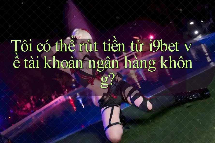 Tôi có thể rút tiền từ i9bet về tài khoản ngân hàng không? Tôi có thể rút tiền từ i9bet về tài khoản ngân hàng không?