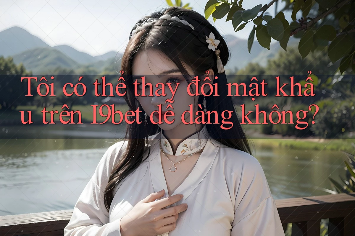 Tôi có thể thay đổi mật khẩu trên I9bet dễ dàng không? Tôi có thể thay đổi mật khẩu trên I9bet dễ dàng không?