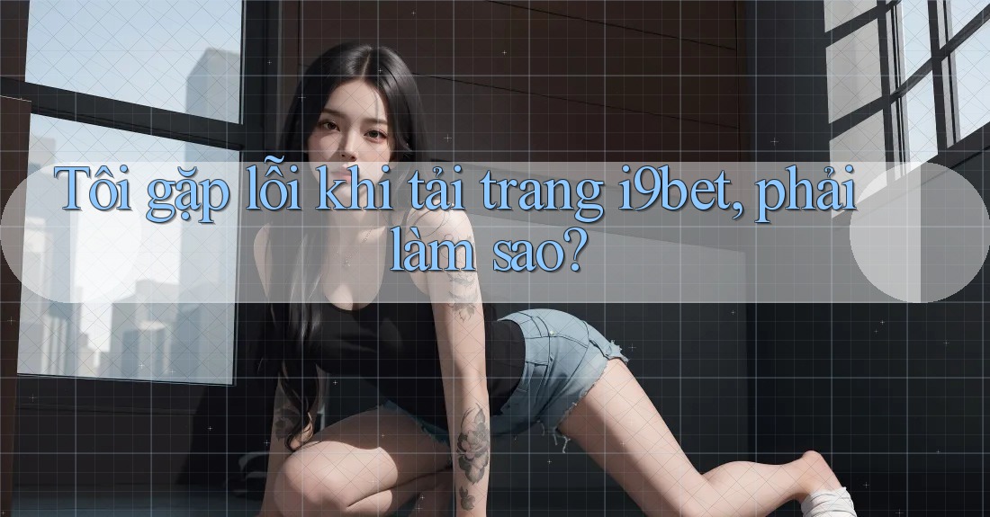 Tôi gặp lỗi khi tải trang i9bet, phải làm sao? Tôi gặp lỗi khi tải trang i9bet, phải làm sao?