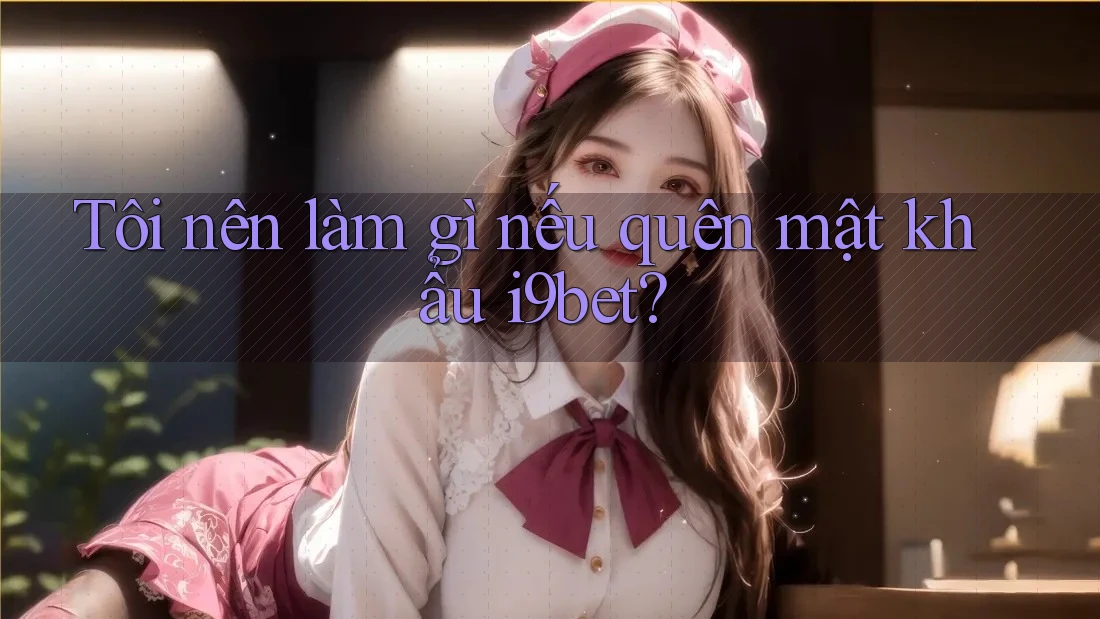 Tôi nên làm gì nếu quên mật khẩu i9bet? Tôi nên làm gì nếu quên mật khẩu i9bet?