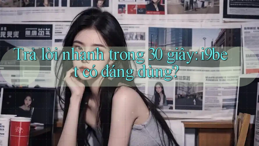 Trả lời nhanh trong 30 giây: i9bet có đáng dùng?
