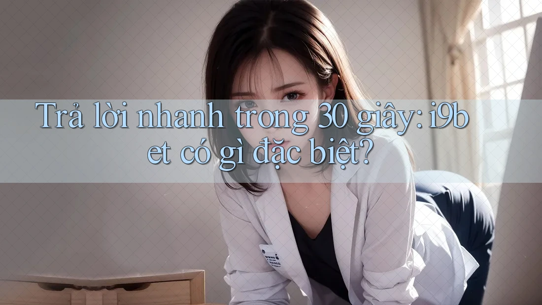 Trả lời nhanh trong 30 giây: i9bet có gì đặc biệt? Trả lời nhanh trong 30 giây: i9bet có gì đặc biệt?