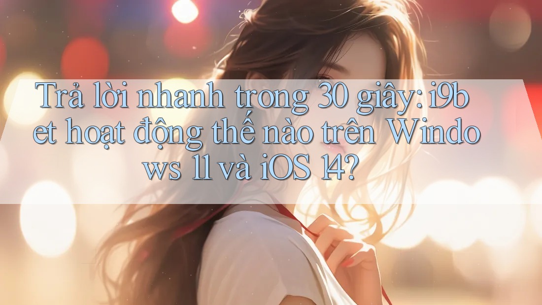 Trả lời nhanh trong 30 giây: i9bet hoạt động thế nào trên Windows 11 và iOS 14? Trả lời nhanh trong 30 giây: i9bet hoạt động thế nào trên Windows 11 và iOS 14?
