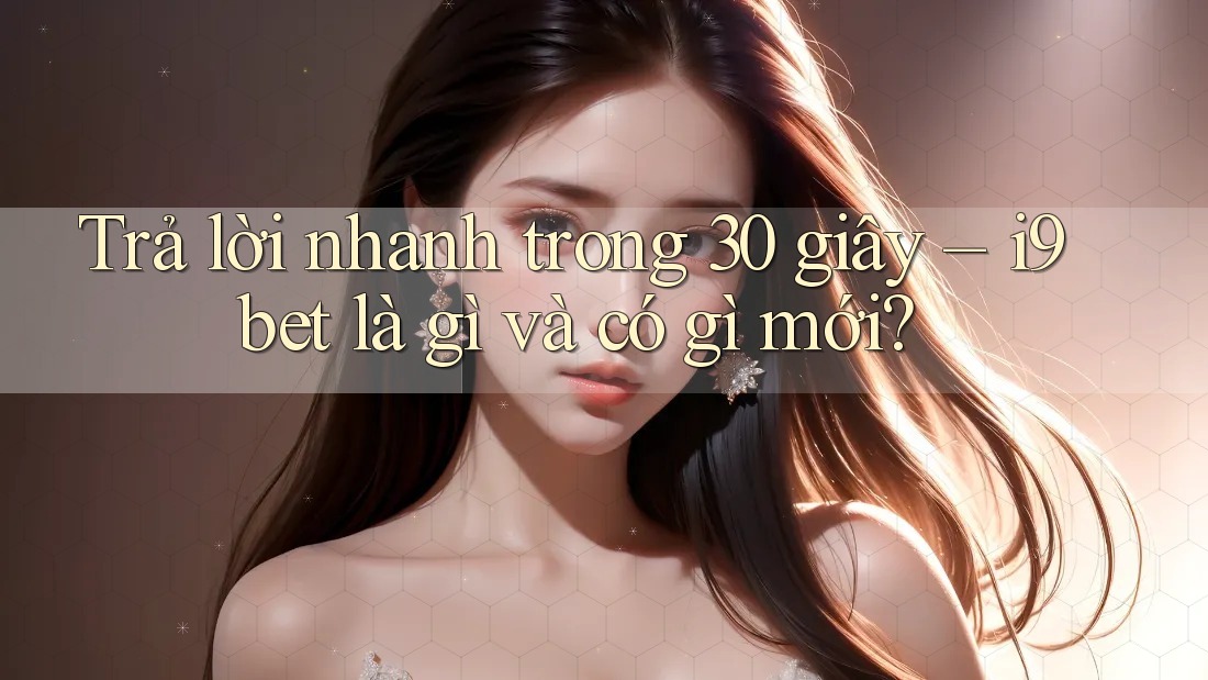 Trả lời nhanh trong 30 giây – i9bet là gì và có gì mới? Trả lời nhanh trong 30 giây – i9bet là gì và có gì mới?