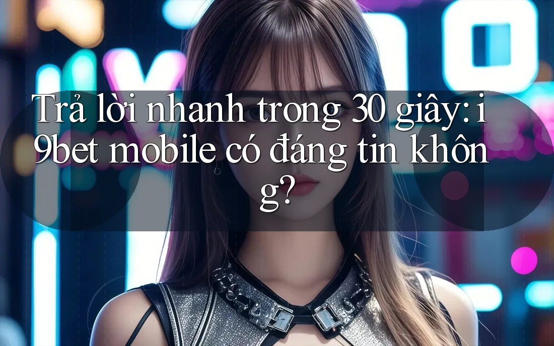 Trả lời nhanh trong 30 giây: i9bet mobile có đáng tin không? Trả lời nhanh trong 30 giây: i9bet mobile có đáng tin không?