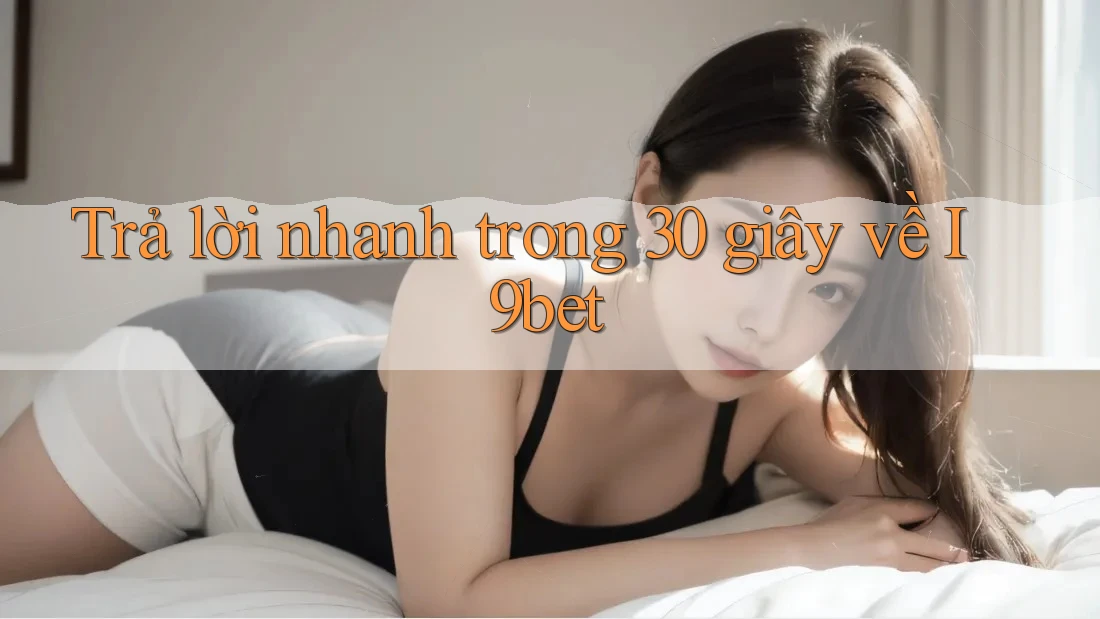 Trả lời nhanh trong 30 giây về i9bet Trả lời nhanh trong 30 giây về i9bet