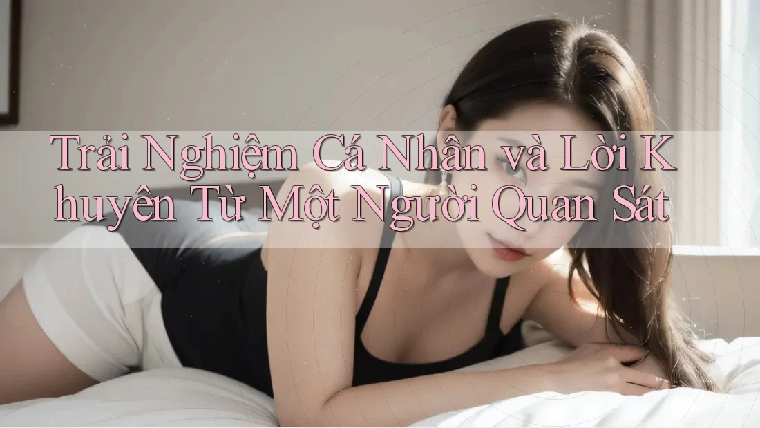Trải Nghiệm Cá Nhân và Lời Khuyên Từ Một Người Quan Sát Trải Nghiệm Cá Nhân và Lời Khuyên Từ Một Người Quan Sát