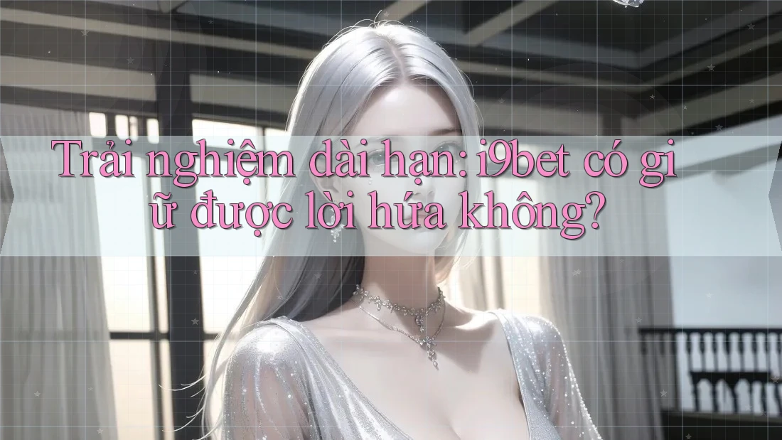 Trải nghiệm dài hạn: i9bet có giữ được lời hứa không? Trải nghiệm dài hạn: i9bet có giữ được lời hứa không?
