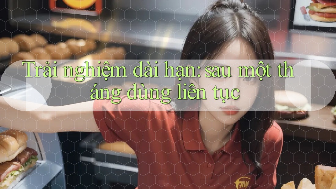Trải nghiệm dài hạn: sau một tháng dùng liên tục Trải nghiệm dài hạn: sau một tháng dùng liên tục