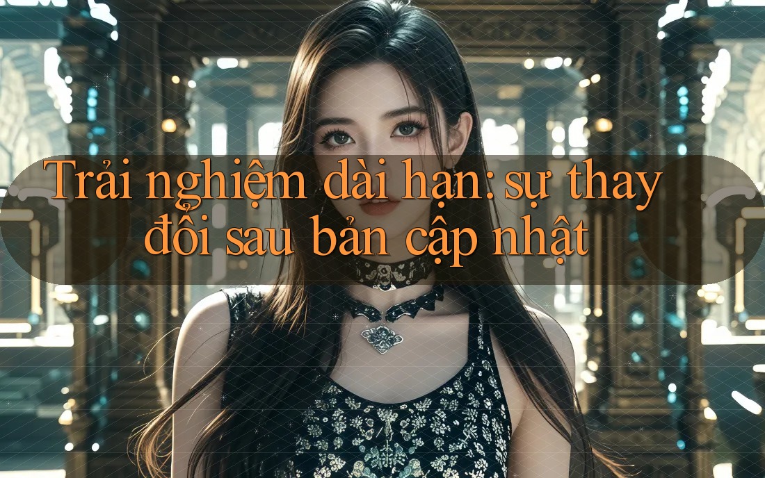 Trải nghiệm dài hạn: sự thay đổi sau bản cập nhật Trải nghiệm dài hạn: sự thay đổi sau bản cập nhật