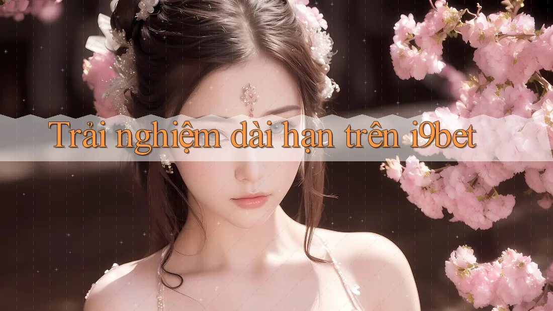 Trải nghiệm dài hạn trên i9bet Trải nghiệm dài hạn trên i9bet