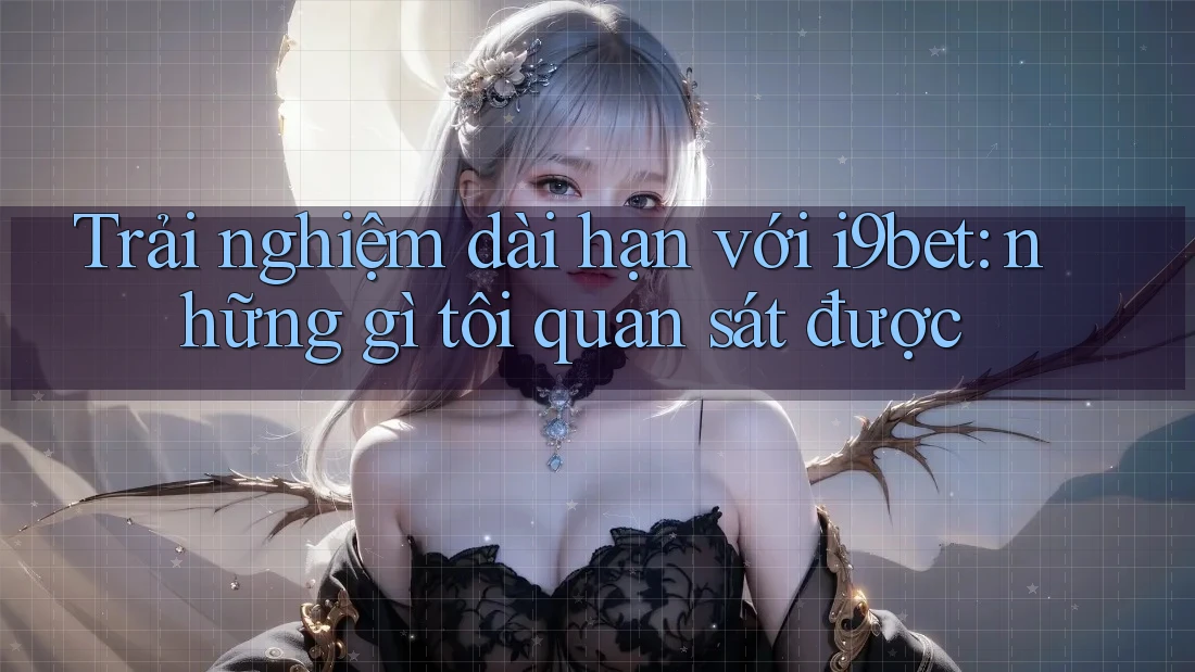Trải nghiệm dài hạn với i9bet: những gì tôi quan sát được Trải nghiệm dài hạn với i9bet: những gì tôi quan sát được
