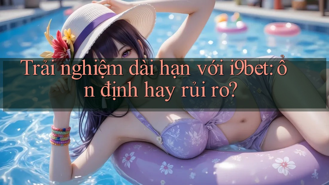 Trải nghiệm dài hạn với i9bet: ổn định hay rủi ro? Trải nghiệm dài hạn với i9bet: ổn định hay rủi ro?