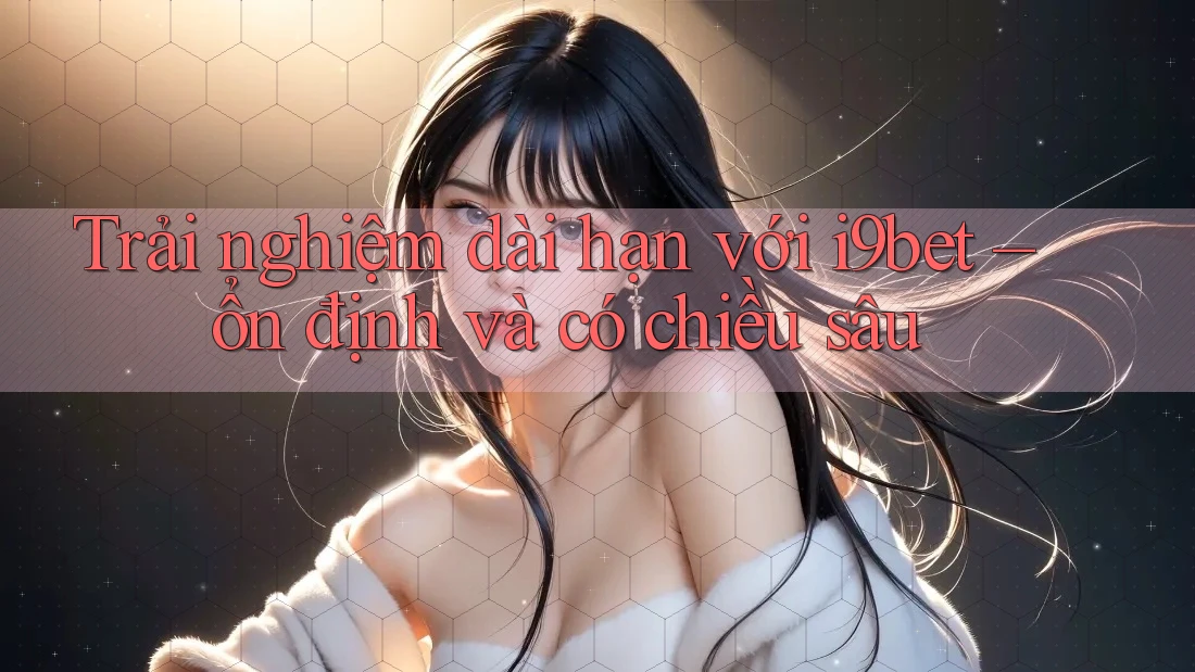 Trải nghiệm dài hạn với i9bet – ổn định và có chiều sâu Trải nghiệm dài hạn với i9bet – ổn định và có chiều sâu