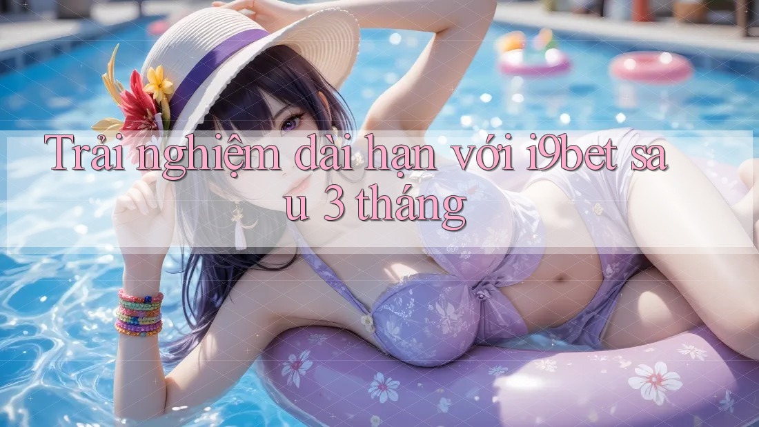 Trải nghiệm dài hạn với i9bet sau 3 tháng Trải nghiệm dài hạn với i9bet sau 3 tháng