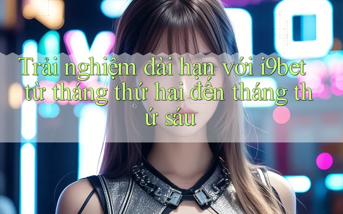 Trải nghiệm dài hạn với i9bet từ tháng thứ hai đến tháng thứ sáu Trải nghiệm dài hạn với i9bet từ tháng thứ hai đến tháng thứ sáu