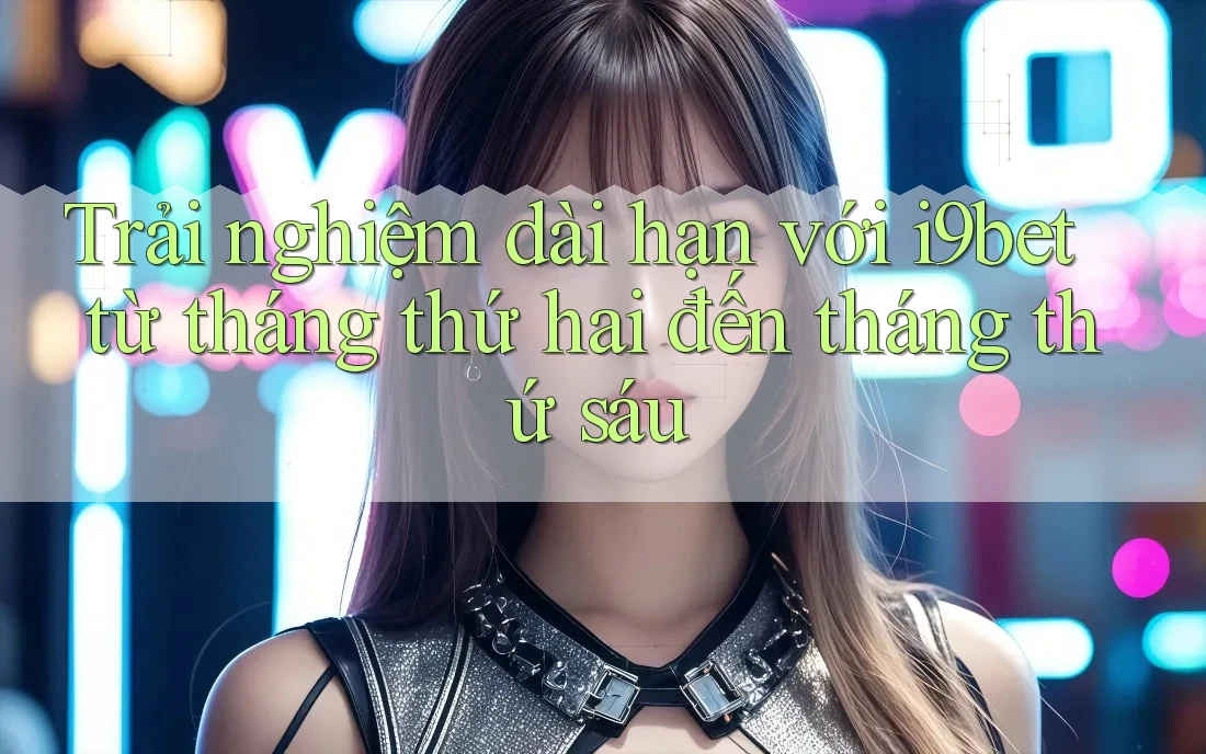 Trải nghiệm dài hạn với i9bet từ tháng thứ hai đến tháng thứ sáu Trải nghiệm dài hạn với i9bet từ tháng thứ hai đến tháng thứ sáu