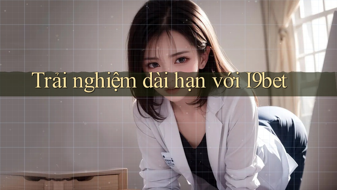 Trải nghiệm dài hạn với i9bet Trải nghiệm dài hạn với i9bet