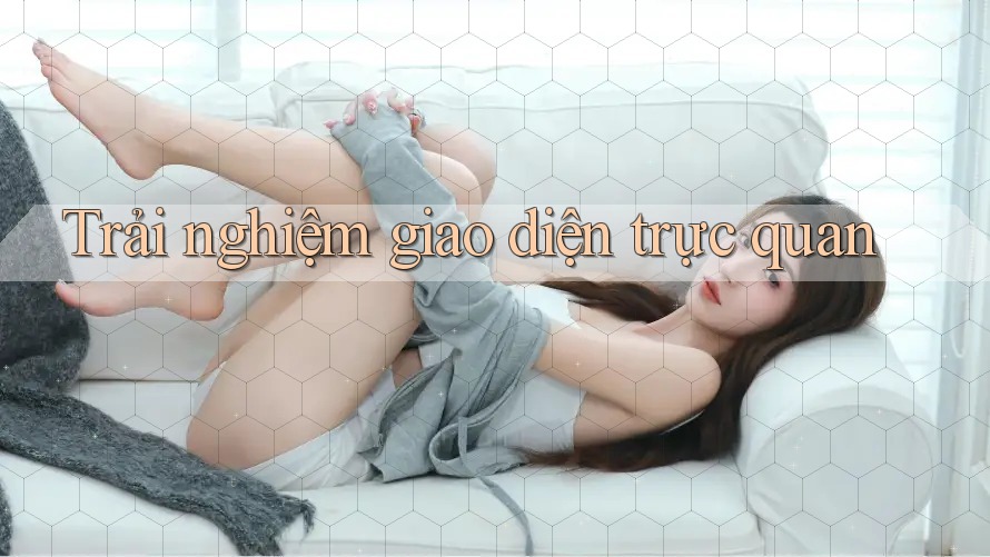 Trải nghiệm giao diện trực quan Trải nghiệm giao diện trực quan