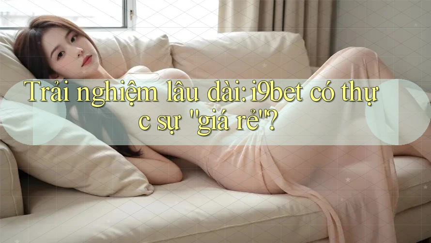 Trải nghiệm lâu dài: i9bet có thực sự “giá rẻ”? Trải nghiệm lâu dài: i9bet có thực sự “giá rẻ”?