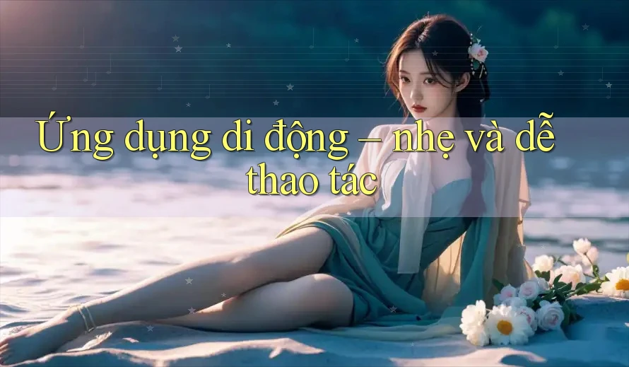 Ứng dụng di động – nhẹ và dễ thao tác Ứng dụng di động – nhẹ và dễ thao tác