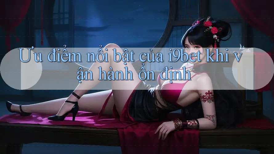 Ưu điểm nổi bật của i9bet khi vận hành ổn định Ưu điểm nổi bật của i9bet khi vận hành ổn định