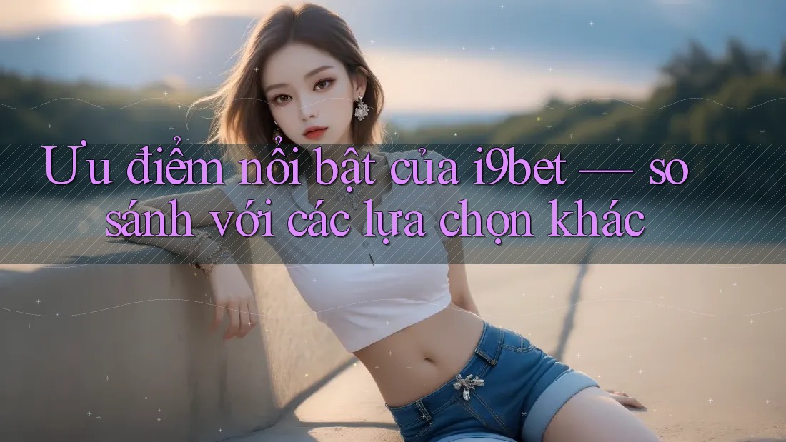 Ưu điểm nổi bật của i9bet — so sánh với các lựa chọn khác Ưu điểm nổi bật của i9bet — so sánh với các lựa chọn khác