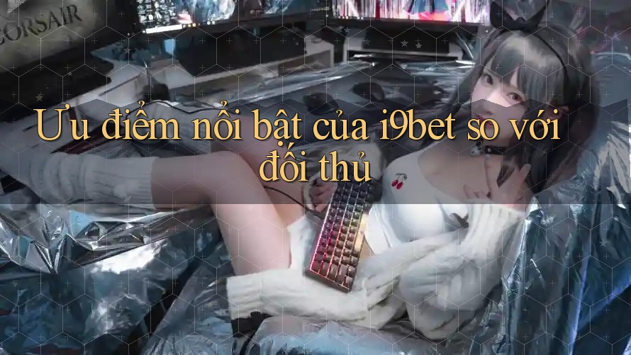 Ưu điểm nổi bật của i9bet so với đối thủ Ưu điểm nổi bật của i9bet so với đối thủ