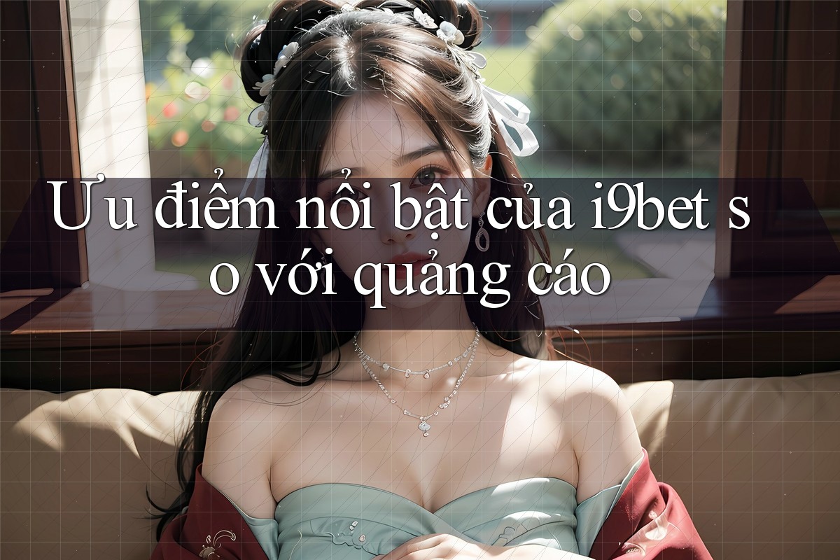 Ưu điểm nổi bật của i9bet so với quảng cáo Ưu điểm nổi bật của i9bet so với quảng cáo