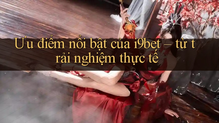 Ưu điểm nổi bật của i9bet – từ trải nghiệm thực tế Ưu điểm nổi bật của i9bet – từ trải nghiệm thực tế