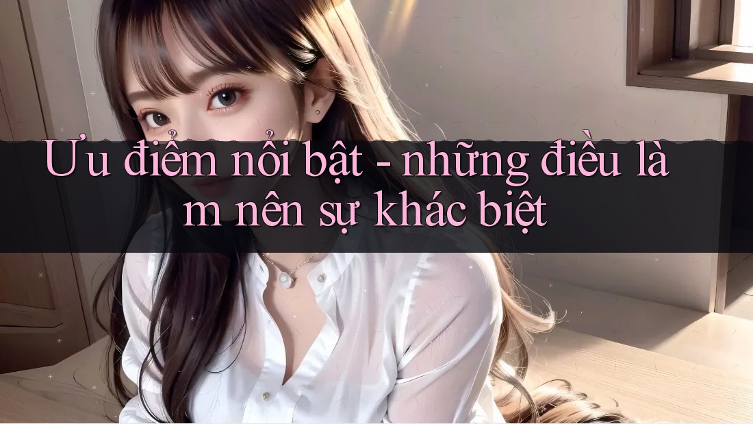Ưu điểm nổi bật: Những điều làm nên sự khác biệt Ưu điểm nổi bật: Những điều làm nên sự khác biệt