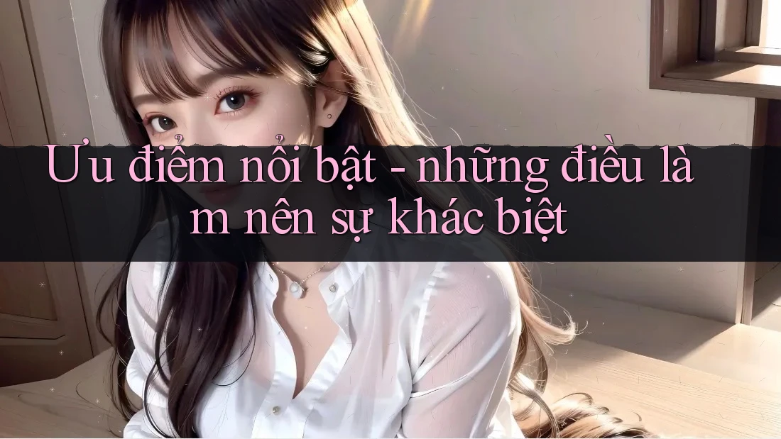 Ưu điểm nổi bật: Những điều làm nên sự khác biệt Ưu điểm nổi bật: Những điều làm nên sự khác biệt