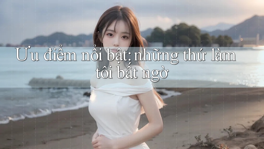 Ưu điểm nổi bật: những thứ làm tôi bất ngờ Ưu điểm nổi bật: những thứ làm tôi bất ngờ