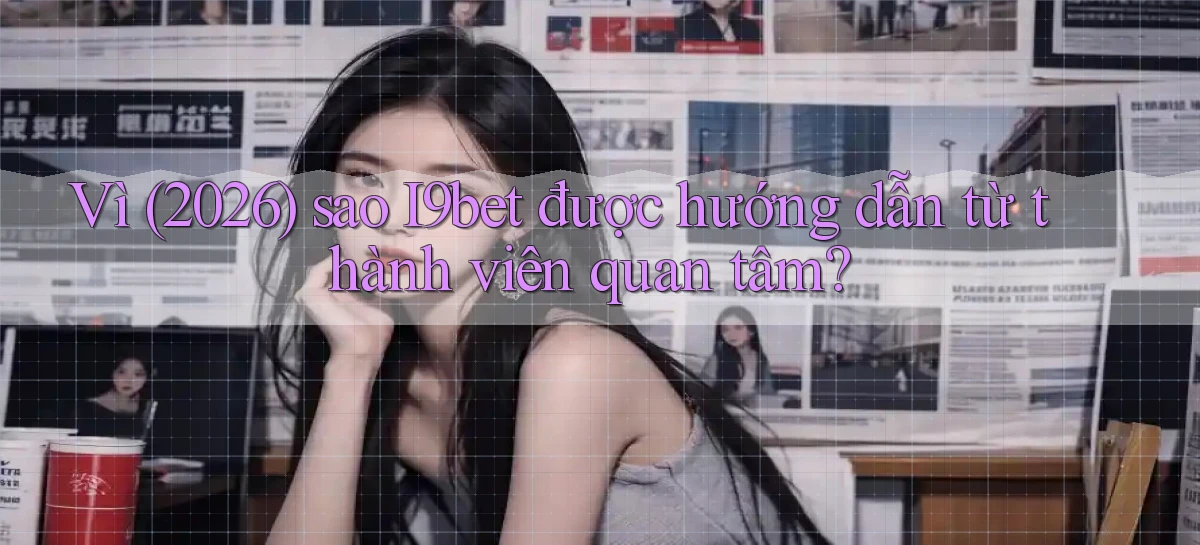 Vì (2026) sao I9bet được hướng dẫn từ thành viên quan tâm